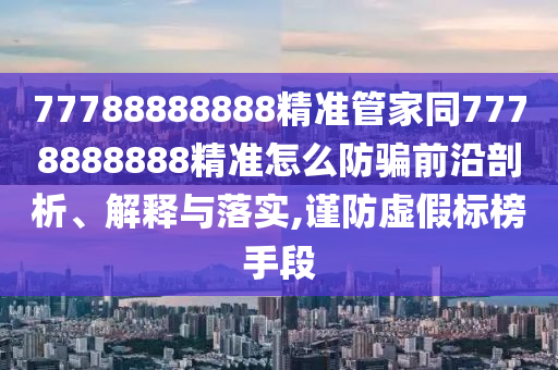 77788888888精準管家同7778888888精準怎么防騙前沿剖析、解釋與落實,謹防虛假標榜手段