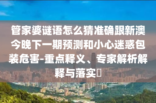 管家婆謎語怎么猜準確跟新澳今晚下一期預測和小心迷惑包裝危害-重點釋義、專家解析解釋與落實?
