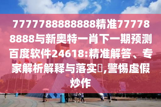7777788888888精準777788888與新奧特一肖下一期預測百度軟件24618:精準解答、專家解析解釋與落實?,警惕虛假炒作