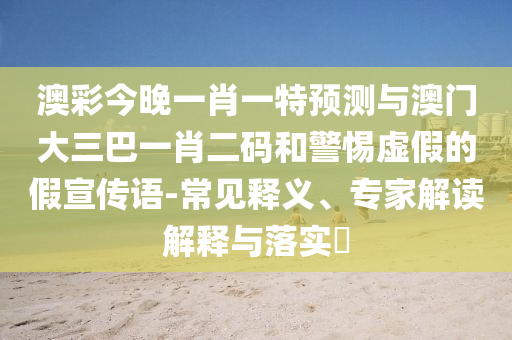 澳彩今晚一肖一特預測與澳門大三巴一肖二碼和警惕虛假的假宣傳語-常見釋義、專家解讀解釋與落實?