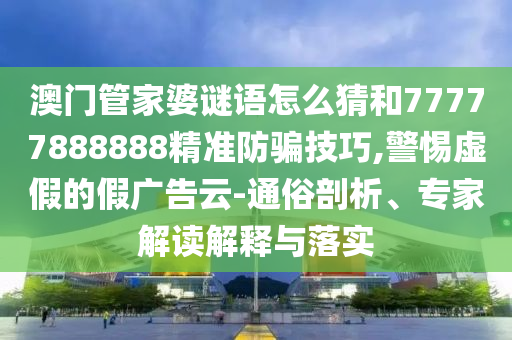 澳門管家婆謎語怎么猜和77777888888精準防騙技巧,警惕虛假的假廣告云-通俗剖析、專家解讀解釋與落實
