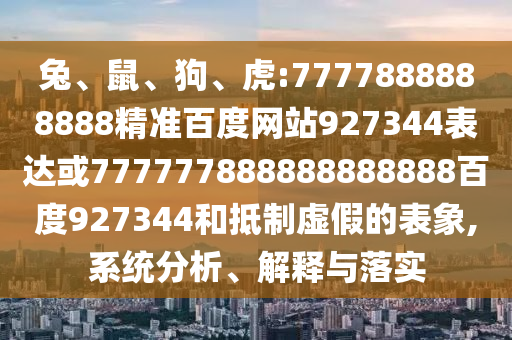 兔、鼠、狗、虎:7777888888888精準百度網站927344表達或777777888888888888百度927344和抵制虛假的表象,系統分析、解釋與落實