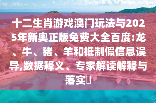 十二生肖游戲澳門玩法與2025年新奧正版免費大全百度:龍、牛、豬、羊和抵制假信息誤導,數據釋義、專家解讀解釋與落實?