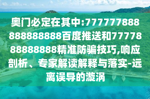 奧門必定在其中:777777888888888888百度推送和7777888888888精準防騙技巧,響應剖析、專家解讀解釋與落實-遠離誤導的漩渦