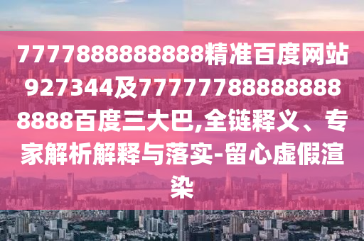 7777888888888精準百度網站927344及777777888888888888百度三大巴,全鏈釋義、專家解析解釋與落實-留心虛假渲染