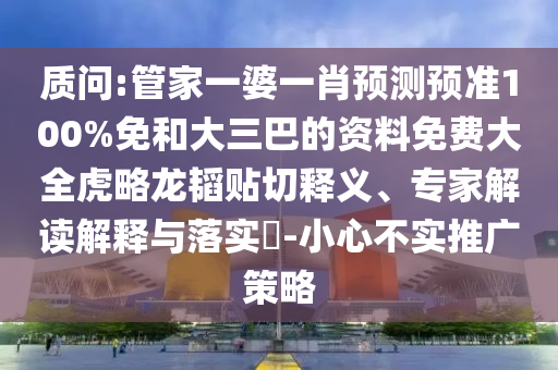 質(zhì)問:管家一婆一肖預(yù)測(cè)預(yù)準(zhǔn)100%免和大三巴的資料免費(fèi)大全虎略龍韜貼切釋義、專家解讀解釋與落實(shí)?-小心不實(shí)推廣策略
