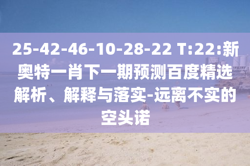 25-42-46-10-28-22 T:22:新奧特一肖下一期預測百度精選解析、解釋與落實-遠離不實的空頭諾