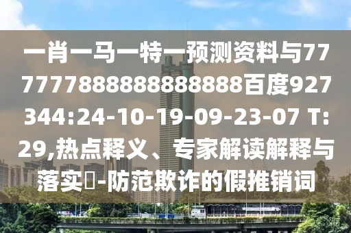 一肖一馬一特一預(yù)測資料與777777888888888888百度927344:24-10-19-09-23-07 T:29,熱點(diǎn)釋義、專家解讀解釋與落實(shí)?-防范欺詐的假推銷詞