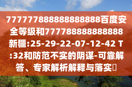 777777888888888888百度安全等級和777788888888888新疆:25-29-22-07-12-42 T:32和防范不實的陰謀-可靠解答、專家解析解釋與落實?