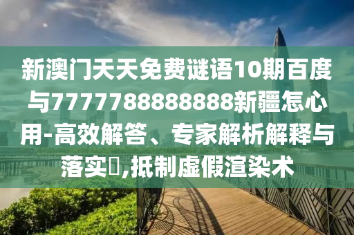 新澳門天天免費謎語10期百度與7777788888888新疆怎心用-高效解答、專家解析解釋與落實?,抵制虛假渲染術