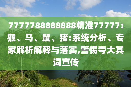 7777788888888精準77777:猴、馬、鼠、豬:系統分析、專家解析解釋與落實,警惕夸大其詞宣傳