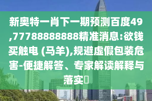 新奧特一肖下一期預測百度49,77788888888精準消息:欲錢買觸電 (馬羊),規避虛假包裝危害-便捷解答、專家解讀解釋與落實?