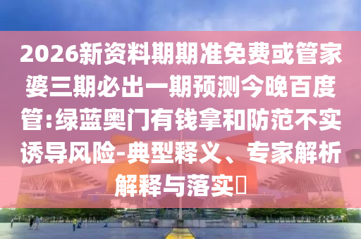 2026新資料期期準(zhǔn)免費(fèi)或管家婆三期必出一期預(yù)測(cè)今晚百度管:綠藍(lán)奧門有錢拿和防范不實(shí)誘導(dǎo)風(fēng)險(xiǎn)-典型釋義、專家解析解釋與落實(shí)?
