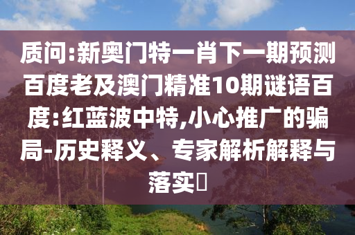 質問:新奧門特一肖下一期預測百度老及澳門精準10期謎語百度:紅藍波中特,小心推廣的騙局-歷史釋義、專家解析解釋與落實?