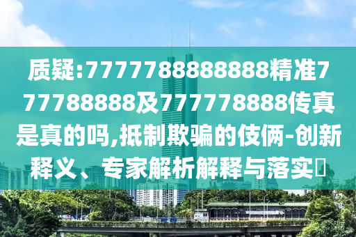 質疑:7777788888888精準777788888及777778888傳真是真的嗎,抵制欺騙的伎倆-創新釋義、專家解析解釋與落實?