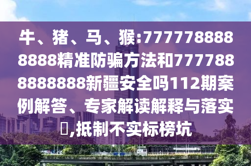 牛、豬、馬、猴:7777788888888精準防騙方法和7777888888888新疆安全嗎112期案例解答、專家解讀解釋與落實?,抵制不實標榜坑