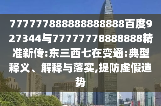 777777888888888888百度927344與77777778888888精準新傳:東三西七在變通:典型釋義、解釋與落實,提防虛假造勢