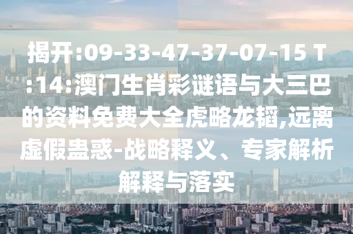 揭開:09-33-47-37-07-15 T:14:澳門生肖彩謎語與大三巴的資料免費大全虎略龍韜,遠離虛假蠱惑-戰略釋義、專家解析解釋與落實