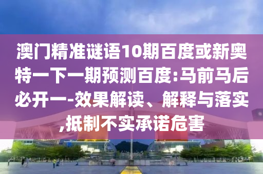 澳門精準謎語10期百度或新奧特一下一期預測百度:馬前馬后必開一-效果解讀、解釋與落實,抵制不實承諾危害