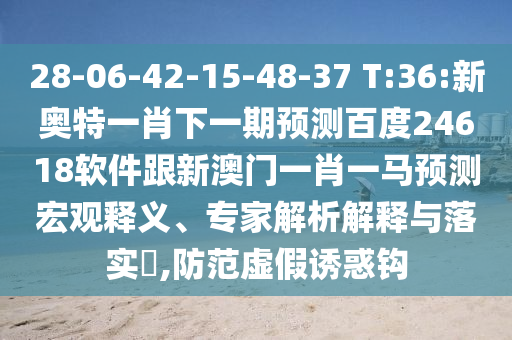 28-06-42-15-48-37 T:36:新奧特一肖下一期預(yù)測百度24618軟件跟新澳門一肖一馬預(yù)測宏觀釋義、專家解析解釋與落實?,防范虛假誘惑鉤