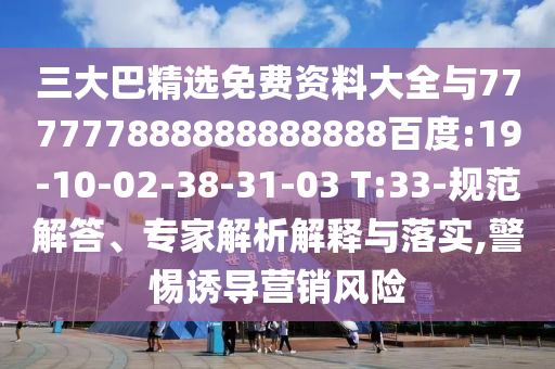 三大巴精選免費資料大全與777777888888888888百度:19-10-02-38-31-03 T:33-規范解答、專家解析解釋與落實,警惕誘導營銷風險