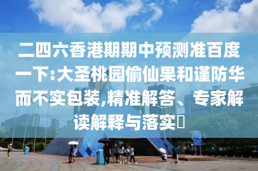 二四六香港期期中預測準百度一下:大圣桃園偷仙果和謹防華而不實包裝,精準解答、專家解讀解釋與落實?