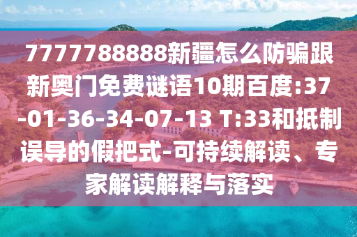 7777788888新疆怎么防騙跟新奧門免費(fèi)謎語10期百度:37-01-36-34-07-13 T:33和抵制誤導(dǎo)的假把式-可持續(xù)解讀、專家解讀解釋與落實(shí)