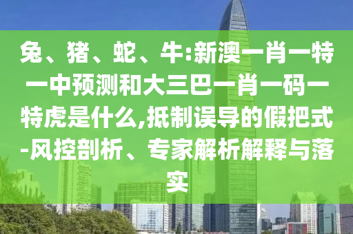 兔、豬、蛇、牛:新澳一肖一特一中預(yù)測(cè)和大三巴一肖一碼一特虎是什么,抵制誤導(dǎo)的假把式-風(fēng)控剖析、專家解析解釋與落實(shí)