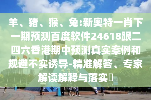 羊、豬、猴、兔:新奧特一肖下一期預測百度軟件24618跟二四六香港期中預測真實案例和規避不實誘導-精準解答、專家解讀解釋與落實?