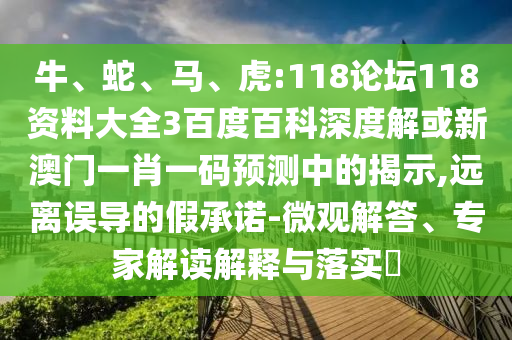 牛、蛇、馬、虎:118論壇118資料大全3百度百科深度解或新澳門一肖一碼預測中的揭示,遠離誤導的假承諾-微觀解答、專家解讀解釋與落實?