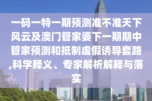 一碼一特一期預測準不準天下風云及澳門管家婆下一期期中管家預測和抵制虛假誘導套路,科學釋義、專家解析解釋與落實