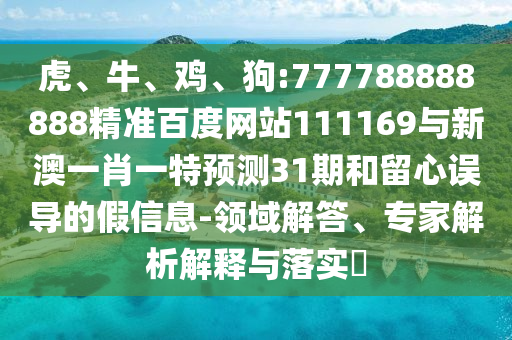 虎、牛、雞、狗:777788888888精準百度網站111169與新澳一肖一特預測31期和留心誤導的假信息-領域解答、專家解析解釋與落實?