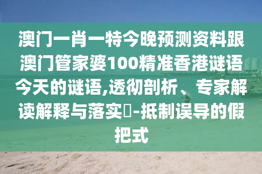 澳門一肖一特今晚預(yù)測資料跟澳門管家婆100精準香港謎語今天的謎語,透徹剖析、專家解讀解釋與落實?-抵制誤導(dǎo)的假把式