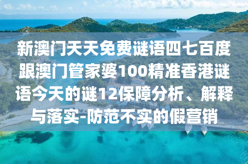 新澳門天天免費謎語四七百度跟澳門管家婆100精準(zhǔn)香港謎語今天的謎12保障分析、解釋與落實-防范不實的假營銷