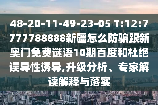 48-20-11-49-23-05 T:12:7777788888新疆怎么防騙跟新奧門免費謎語10期百度和杜絕誤導性誘導,升級分析、專家解讀解釋與落實