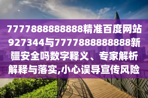 7777888888888精準百度網站927344與7777888888888新疆安全嗎數字釋義、專家解析解釋與落實,小心誤導宣傳風險
