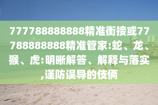 777788888888精準衡接或77788888888精準管家:蛇、龍、猴、虎:明晰解答、解釋與落實,謹防誤導的伎倆