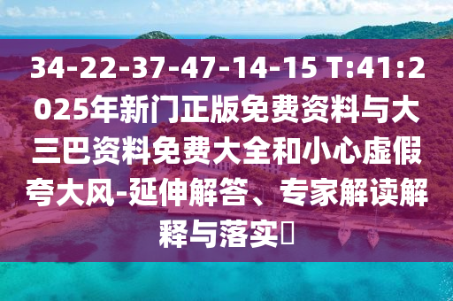 34-22-37-47-14-15 T:41:2025年新門正版免費資料與大三巴資料免費大全和小心虛假夸大風-延伸解答、專家解讀解釋與落實?