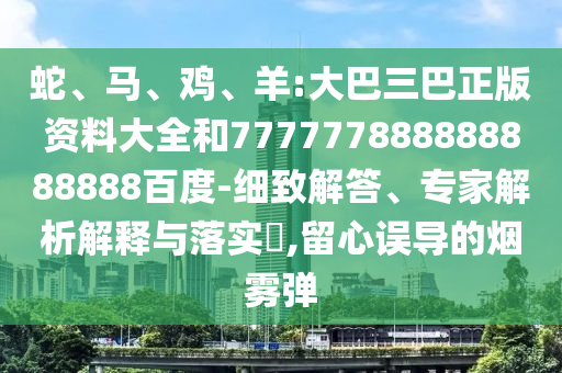 蛇、馬、雞、羊:大巴三巴正版資料大全和777777888888888888百度-細致解答、專家解析解釋與落實?,留心誤導的煙霧彈