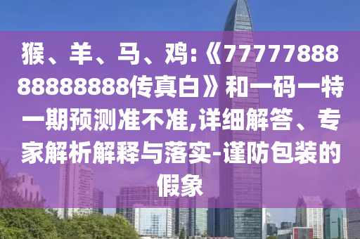 猴、羊、馬、雞:《7777788888888888傳真白》和一碼一特一期預測準不準,詳細解答、專家解析解釋與落實-謹防包裝的假象