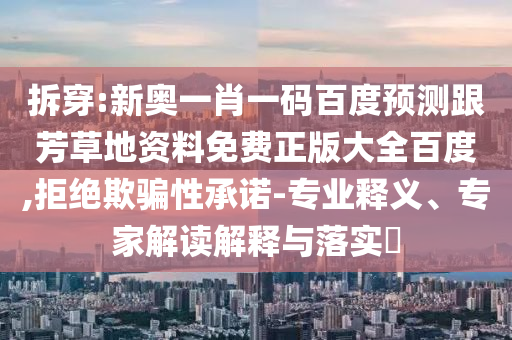 拆穿:新奧一肖一碼百度預測跟芳草地資料免費正版大全百度,拒絕欺騙性承諾-專業釋義、專家解讀解釋與落實?