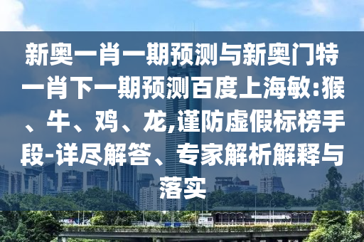 新奧一肖一期預測與新奧門特一肖下一期預測百度上海敏:猴、牛、雞、龍,謹防虛假標榜手段-詳盡解答、專家解析解釋與落實