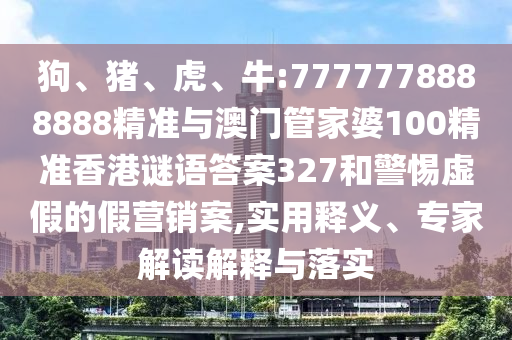 狗、豬、虎、牛:7777778888888精準與澳門管家婆100精準香港謎語答案327和警惕虛假的假營銷案,實用釋義、專家解讀解釋與落實