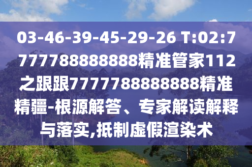 03-46-39-45-29-26 T:02:7777788888888精準管家112之跟跟7777788888888精準精疆-根源解答、專家解讀解釋與落實,抵制虛假渲染術