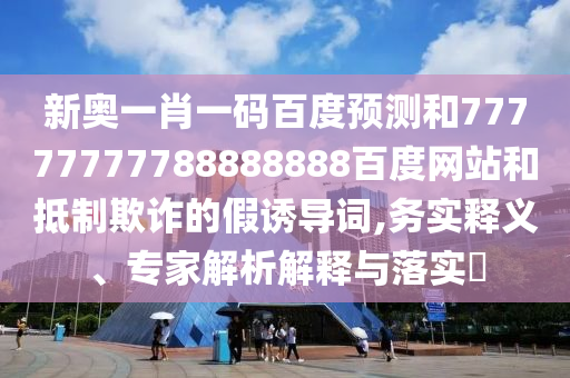 新奧一肖一碼百度預測和77777777788888888百度網站和抵制欺詐的假誘導詞,務實釋義、專家解析解釋與落實?