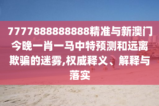 7777888888888精準(zhǔn)與新澳門今晚一肖一馬中特預(yù)測和遠(yuǎn)離欺騙的迷霧,權(quán)威釋義、解釋與落實