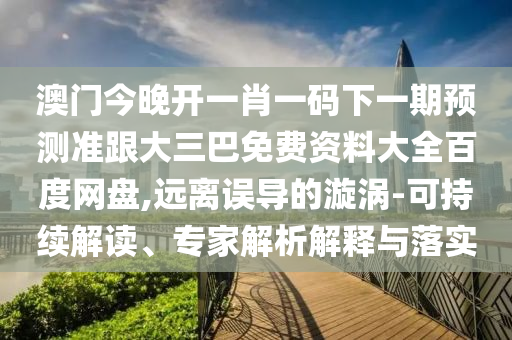 澳門今晚開一肖一碼下一期預測準跟大三巴免費資料大全百度網盤,遠離誤導的漩渦-可持續解讀、專家解析解釋與落實