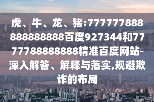 虎、牛、龍、豬:777777888888888888百度927344和7777788888888精準百度網站-深入解答、解釋與落實,規(guī)避欺詐的布局
