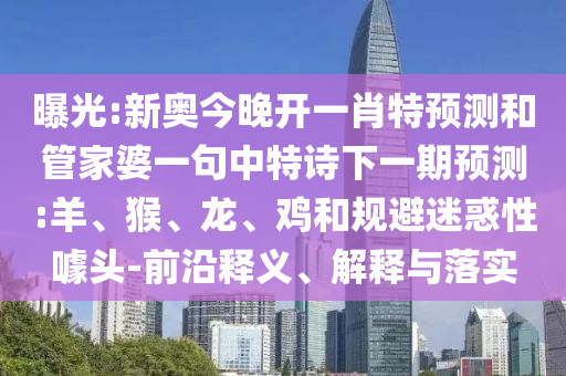 曝光:新奧今晚開一肖特預測和管家婆一句中特詩下一期預測:羊、猴、龍、雞和規避迷惑性噱頭-前沿釋義、解釋與落實