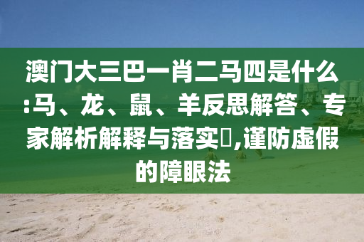 澳門大三巴一肖二馬四是什么:馬、龍、鼠、羊反思解答、專家解析解釋與落實?,謹防虛假的障眼法